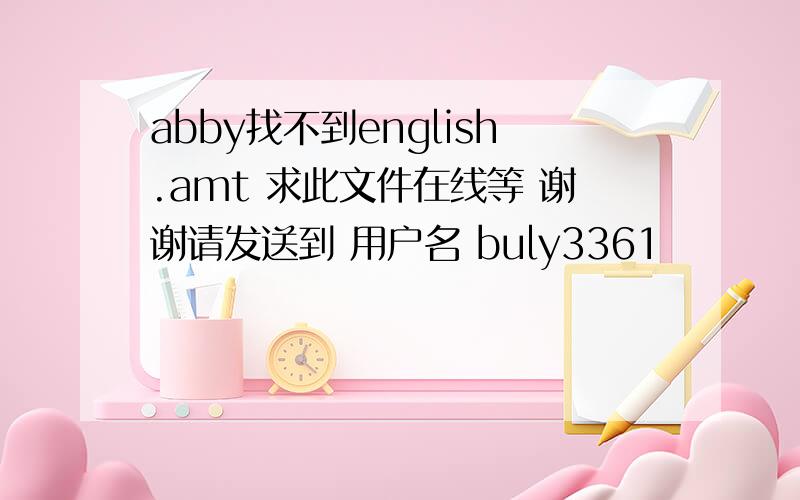 abby找不到english.amt 求此文件在线等 谢谢请发送到 用户名 buly3361          163网站的email