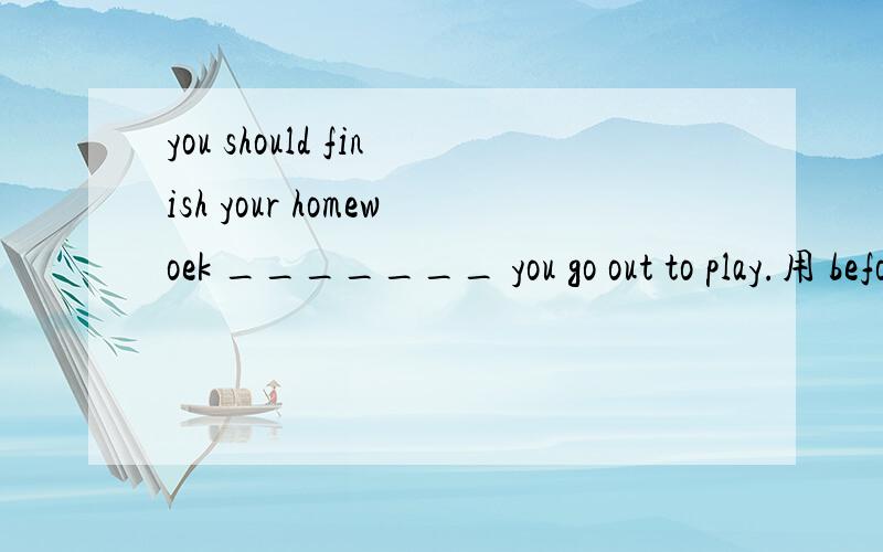 you should finish your homewoek _______ you go out to play.用 before 还是用 after?为什么?  参考答案为after,百思不得其解!答案错误?