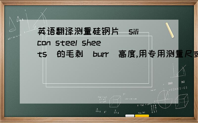 英语翻译测量硅钢片（silicon steel sheets）的毛刺（burr）高度,用专用测量尺或千分尺(micrometer)测量.测量方法：在硅钢片纵向1～2m内两边各取3点每点先将千分尺伸进片内测量基础厚度,再将千分