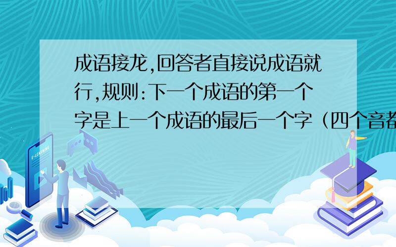 成语接龙,回答者直接说成语就行,规则:下一个成语的第一个字是上一个成语的最后一个字（四个音都行,字可以不同）