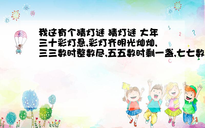 我这有个猜灯谜 猜灯谜 大年三十彩灯悬,彩灯齐明光灿灿,三三数时整数尽,五五数时剩一盏,七七数时恰恰巧,八八数时还缺三.请你猜猜,彩灯至少有几盏.