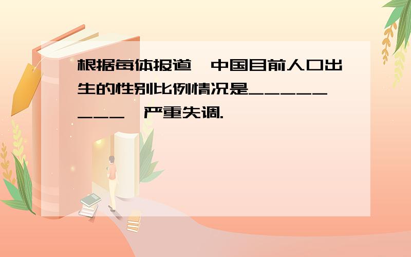 根据每体报道,中国目前人口出生的性别比例情况是________,严重失调.