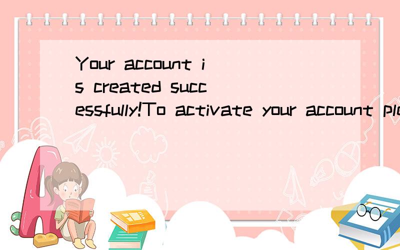 Your account is created successfully!To activate your account please check your mail.