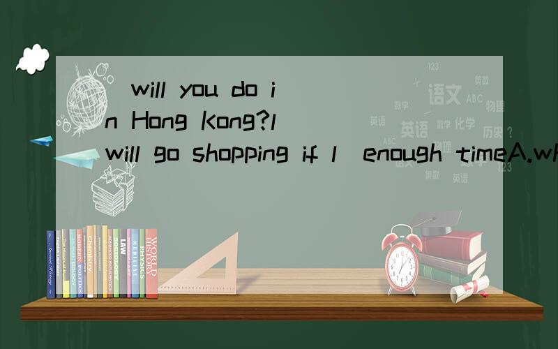 _will you do in Hong Kong?l will go shopping if l_enough timeA.what;haveB.where;hasC.what;will haveD.where;have