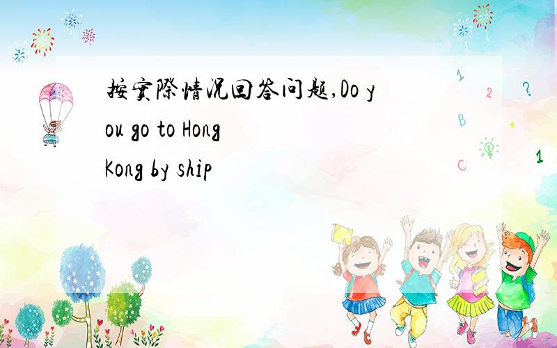 按实际情况回答问题,Do you go to Hong Kong by ship