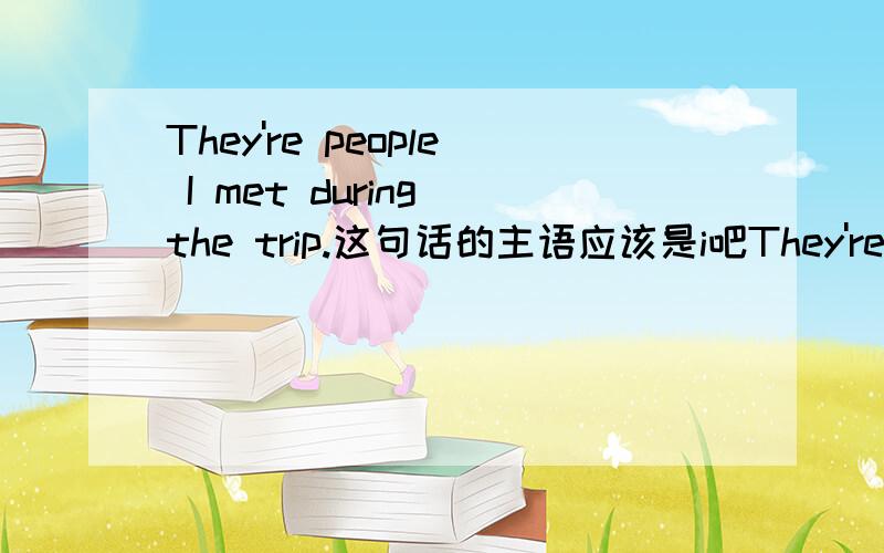 They're people I met during the trip.这句话的主语应该是i吧They're people 是met during the trip的宾语