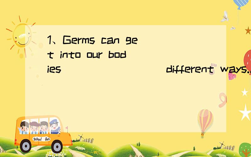 1、Germs can get into our bodies ________ different ways.A.without B.in C.on2、I saw Tom __________ the piano almost every weekend.He must play it very well now.A.play B.playing C.plays最好能说明一下原因,