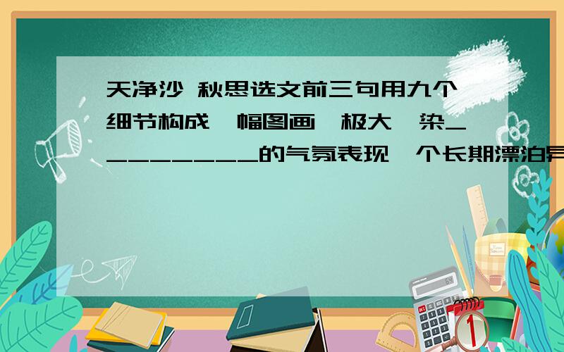 天净沙 秋思选文前三句用九个细节构成一幅图画,极大渲染________的气氛表现一个长期漂泊异乡的人的_________心情