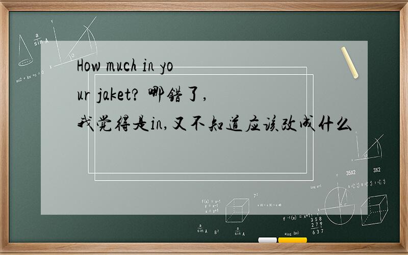 How much in your jaket? 哪错了,我觉得是in,又不知道应该改成什么