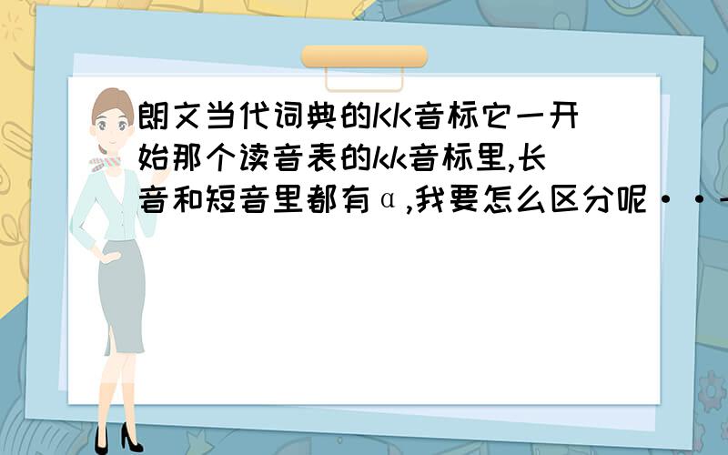 朗文当代词典的KK音标它一开始那个读音表的kk音标里,长音和短音里都有α,我要怎么区分呢··一个是dog的音一个是father的音.求助啊.