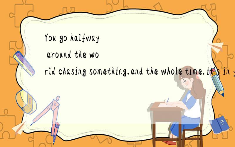 You go halfway around the world chasing something,and the whole time,it's in your own backyard.这句怎么翻译,出处是什么,