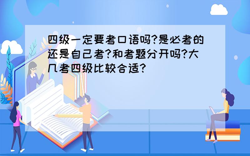 四级一定要考口语吗?是必考的还是自己考?和考题分开吗?大几考四级比较合适?