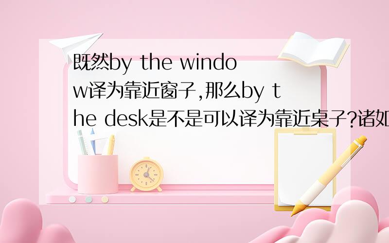 既然by the window译为靠近窗子,那么by the desk是不是可以译为靠近桌子?诸如此类,by the computer、by the table等等是不是都可以译为靠近某物?