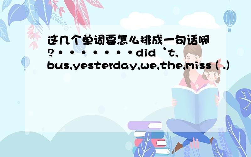 这几个单词要怎么排成一句话啊?·······did‘t,bus,yesterday,we,the,miss ( .)