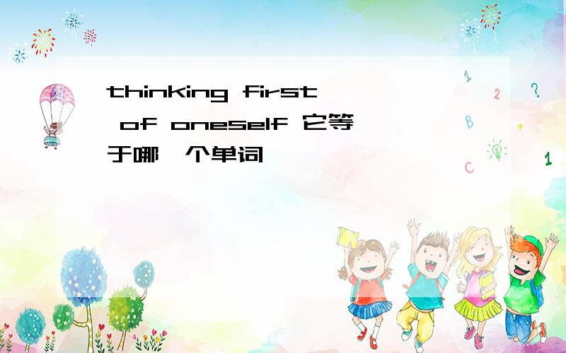 thinking first of oneself 它等于哪一个单词