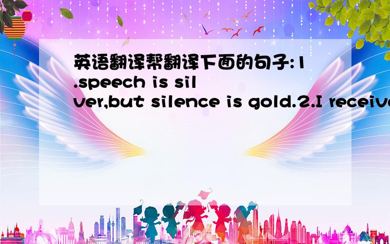 英语翻译帮翻译下面的句子:1.speech is silver,but silence is gold.2.I received his gift but I did't accept.