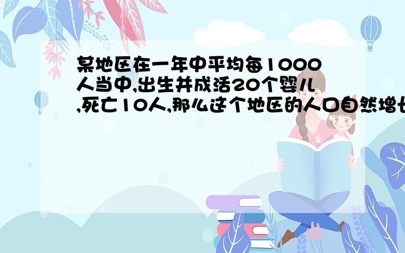 某地区在一年中平均每1000人当中,出生并成活20个婴儿,死亡10人,那么这个地区的人口自然增长率为要过程