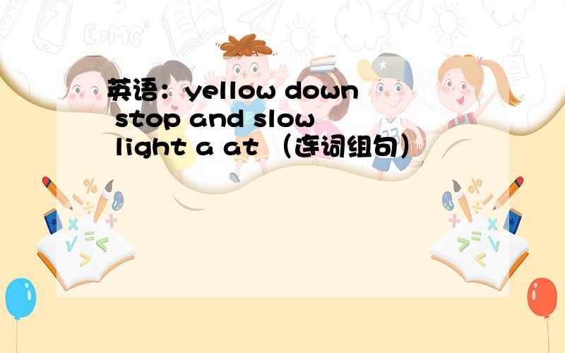 英语：yellow down stop and slow light a at （连词组句）