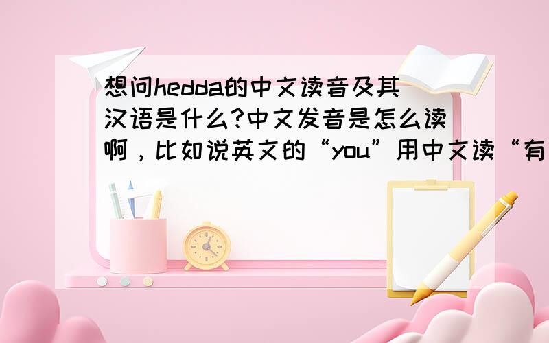 想问hedda的中文读音及其汉语是什么?中文发音是怎么读啊，比如说英文的“you”用中文读“有”，那么“hedda”应该怎么读呢？