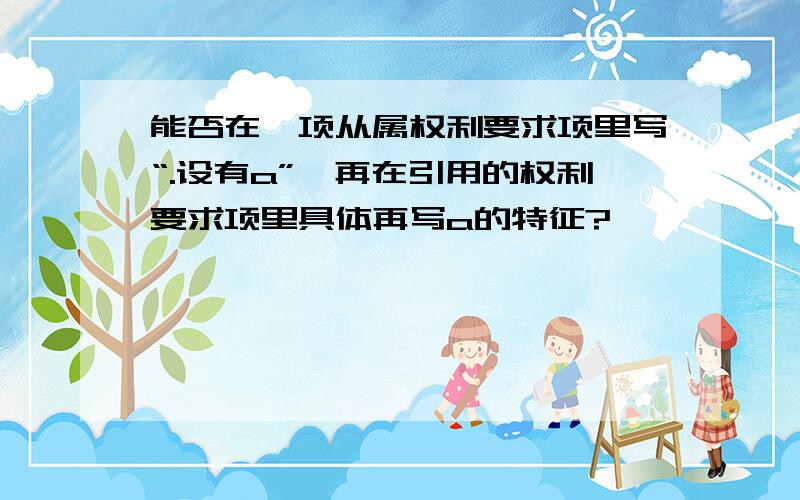 能否在一项从属权利要求项里写“.设有a”,再在引用的权利要求项里具体再写a的特征?