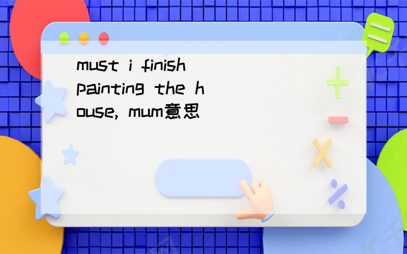 must i finish painting the house, mum意思