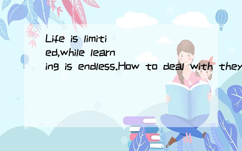 Life is limitied,while learning is endless.How to deal with they two?不是需要翻译 要具体解决此问题的方法