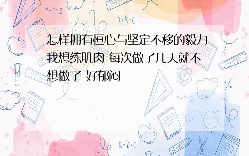 怎样拥有恒心与坚定不移的毅力我想练肌肉 每次做了几天就不想做了 好郁闷