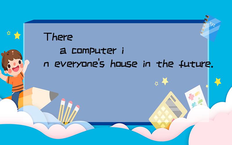 There _________ a computer in everyone's house in the future.