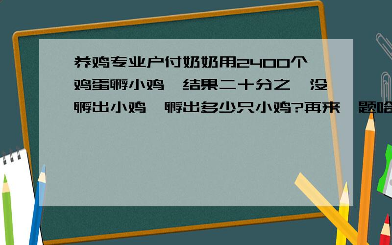 养鸡专业户付奶奶用2400个鸡蛋孵小鸡,结果二十分之一没孵出小鸡,孵出多少只小鸡?再来一题哈：十一黄金周期间,星星游乐场第一天的门票收入为960元,第二天的门票收入比第一天的门票收入