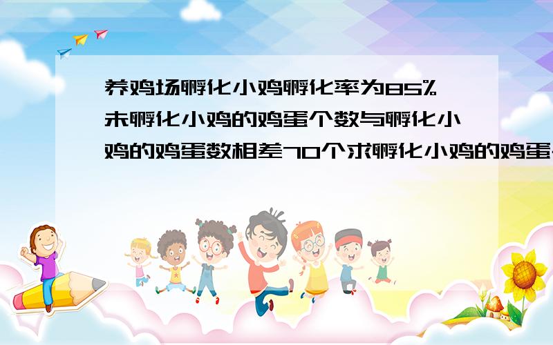 养鸡场孵化小鸡孵化率为85%未孵化小鸡的鸡蛋个数与孵化小鸡的鸡蛋数相差70个求孵化小鸡的鸡蛋共有多少只养鸡场孵化小鸡,孵化率为85%,未孵化出小鸡的鸡蛋个数与孵化小鸡的鸡蛋个数相差