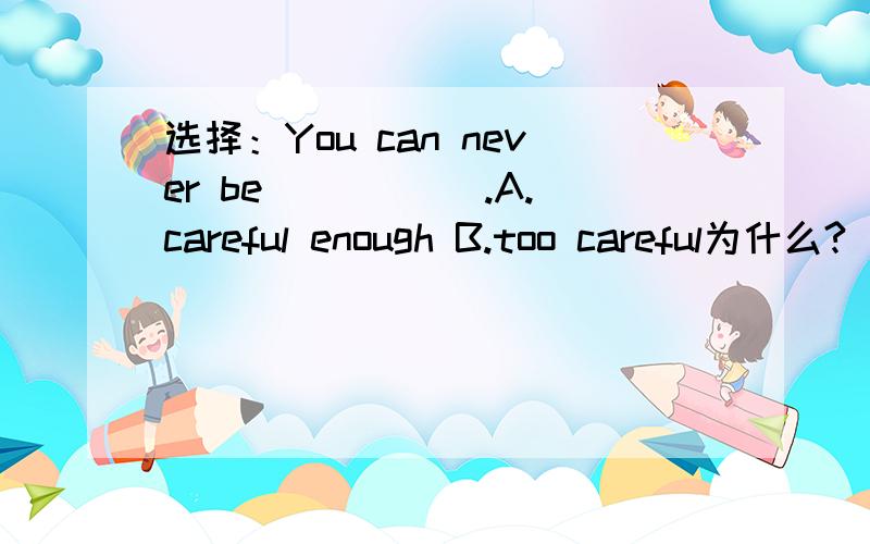 选择：You can never be _____.A.careful enough B.too careful为什么?