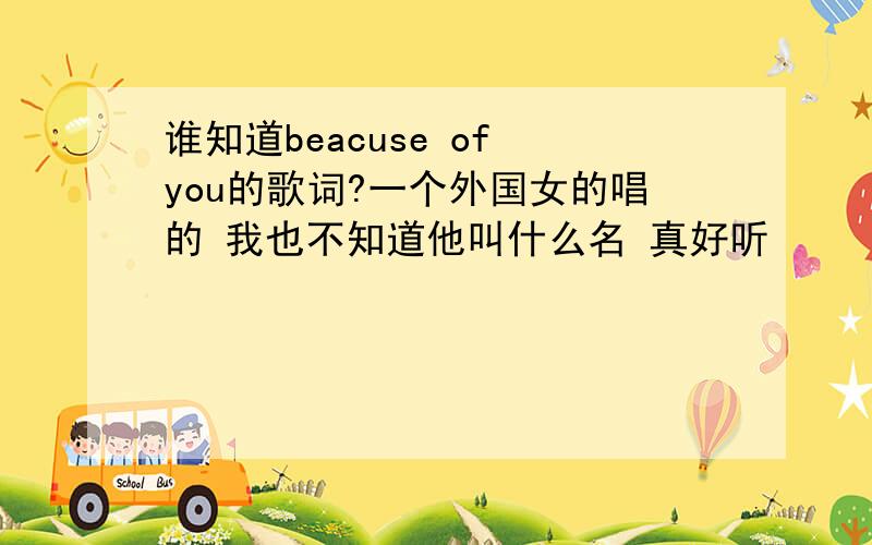 谁知道beacuse of you的歌词?一个外国女的唱的 我也不知道他叫什么名 真好听