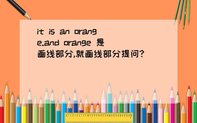 it is an orange.and orange 是画线部分,就画线部分提问?