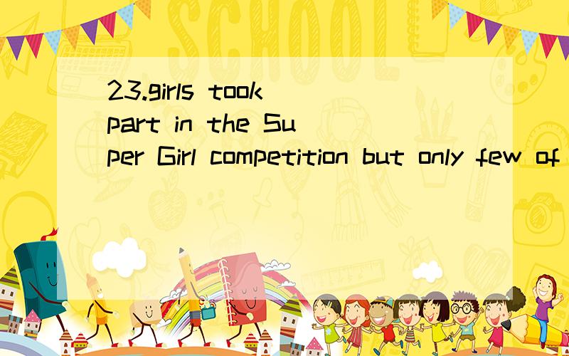 23.girls took part in the Super Girl competition but only few of them succeeded.I didn’t think she was interested in history.（完成反意疑问句）I didn’t think she was interested in history,