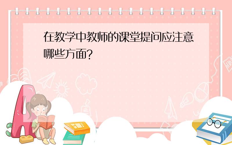 在教学中教师的课堂提问应注意哪些方面?