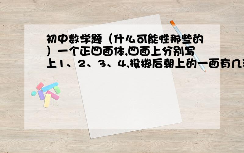 初中数学题（什么可能性那些的）一个正四面体,四面上分别写上1、2、3、4,投掷后朝上的一面有几种可能?这几种可能性相同吗?