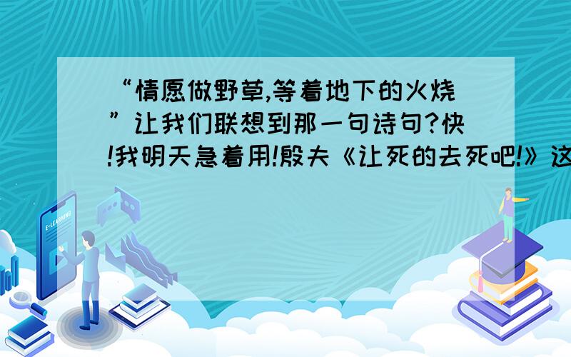 “情愿做野草,等着地下的火烧”让我们联想到那一句诗句?快!我明天急着用!殷夫《让死的去死吧!》这首诗表现了一种怎样的精神?