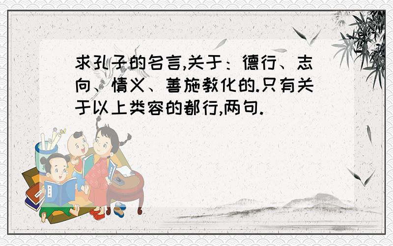 求孔子的名言,关于：德行、志向、情义、善施教化的.只有关于以上类容的都行,两句.