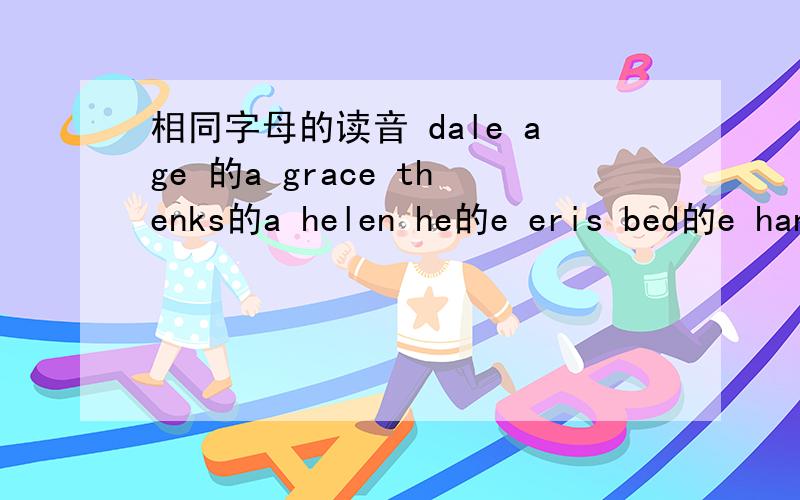 相同字母的读音 dale age 的a grace thenks的a helen he的e eris bed的e hand frank的a 相同的s不是的d