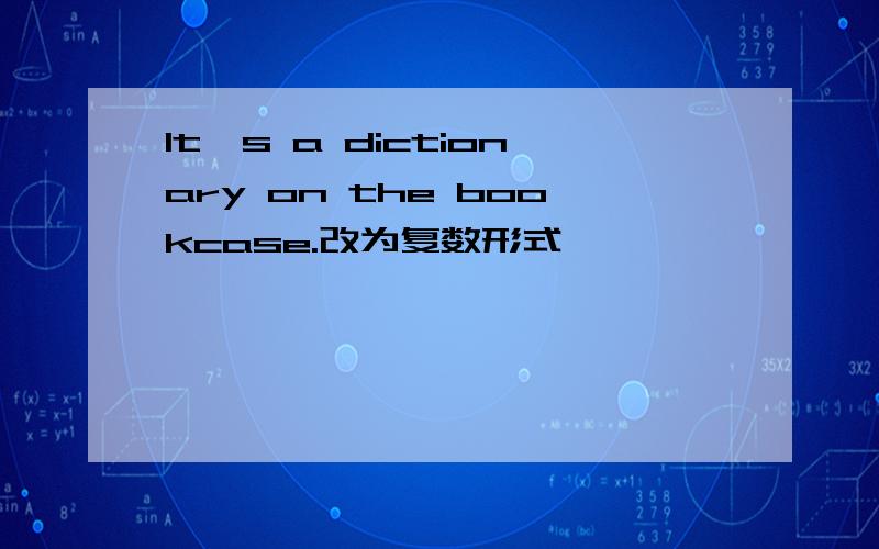 It's a dictionary on the bookcase.改为复数形式