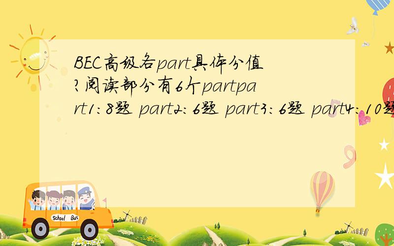 BEC高级各part具体分值?阅读部分有6个partpart1：8题 part2：6题 part3：6题 part4：10题 part5：10题 part6：12题那么各个part分值怎么算 （一题几分）还有听力 完形 改错 具体分值知道的帮我说下 回答