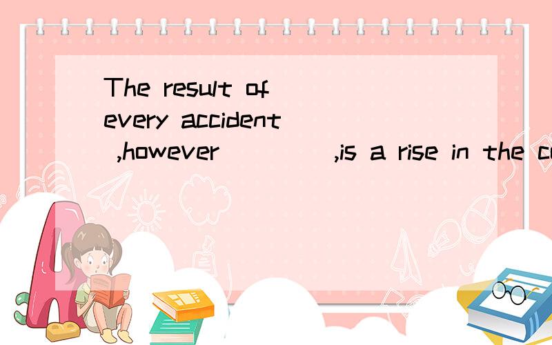 The result of every accident ,however ____,is a rise in the cost of insurance A.radical B.rare C.reluctant D.minor 为什么选D啊?