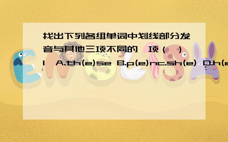 找出下列各组单词中划线部分发音与其他三项不同的一项（ ）1、A.th(e)se B.p(e)nc.sh(e) D.h(e)( ) 2、A.(e)ight B.th(ey)C.th(a)t D.gr(ea)t( ) 3、A.th(o)se B.m(o)ther C.s(o)n D.l(o)ve ( ) 4、A.fa(th)er B.(th)isC.(th)ey D.(th)a