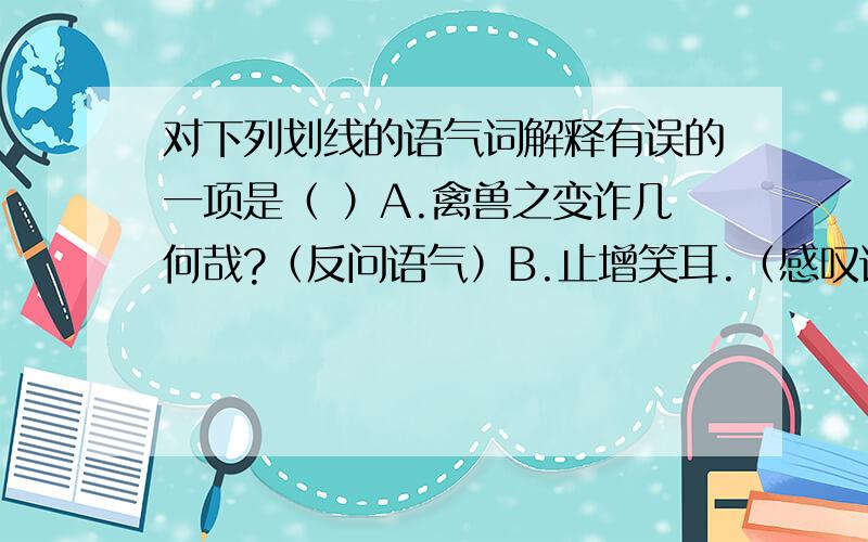 对下列划线的语气词解释有误的一项是（ ）A.禽兽之变诈几何哉?（反问语气）B.止增笑耳.（感叹语气）C.意将隧入以攻其后也.（疑问语气）D.狼亦黠矣.（感叹语气）