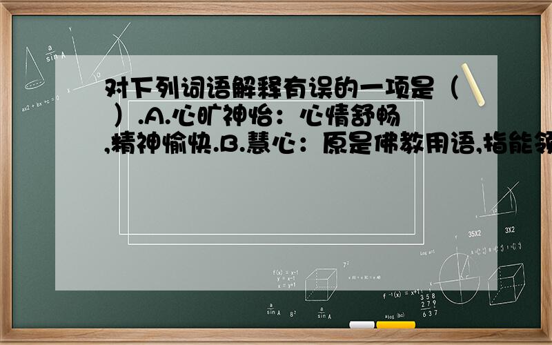 对下列词语解释有误的一项是（ ）.A.心旷神怡：心情舒畅,精神愉快.B.慧心：原是佛教用语,指能领悟佛理的心,今泛指智慧.C.得失之患：得失的灾难 D.多愁善感：形容人的感情脆弱,容易发愁