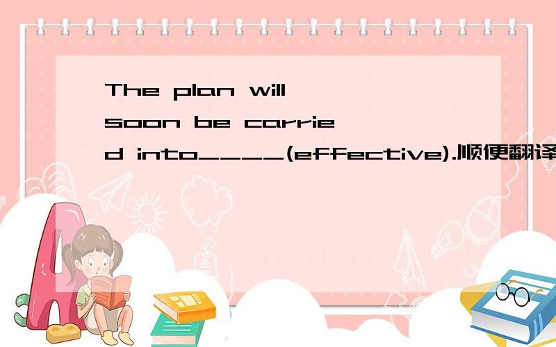 The plan will soon be carried into____(effective).顺便翻译哦,