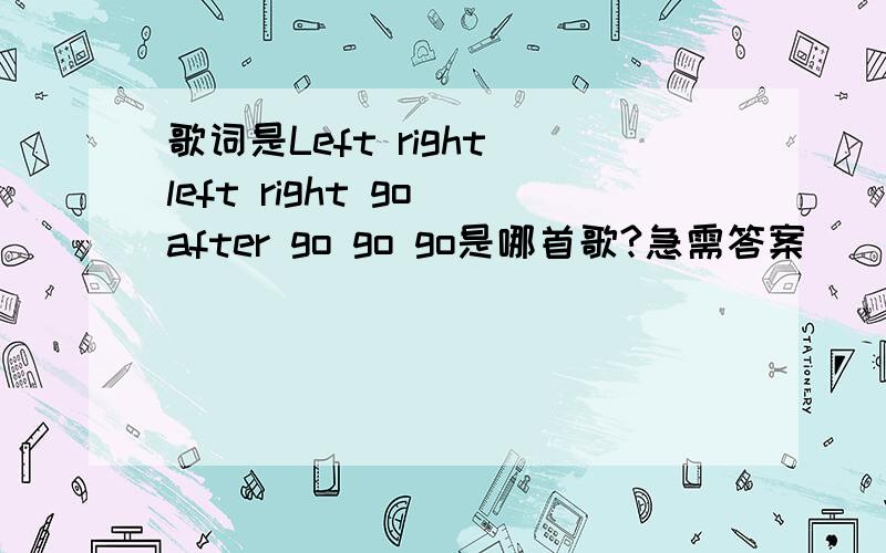 歌词是Left right left right go after go go go是哪首歌?急需答案