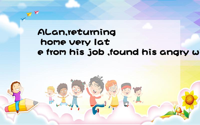 ALan,returning home very late from his job ,found his angry wife waiting for him at breakfast table前面returning 表主动用 ing,为什么后面 found 用过去式.是怎么决定用什么形式呢?