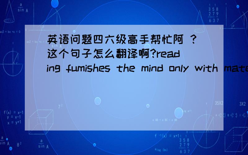 英语问题四六级高手帮忙阿 ?这个句子怎么翻译啊?reading fumishes the mind only with materials of knowledge;it is thinking that makes what we read ours.recently a number of cases have been reported of young children  duplicating a vi