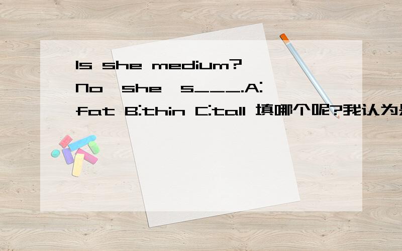 Is she medium?No,she's___.A:fat B:thin C:tall 填哪个呢?我认为是B 可答案却是C 到底是什么?为什么是?